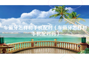 车蓝牙怎样和手机配对(车蓝牙怎样和手机配对码)