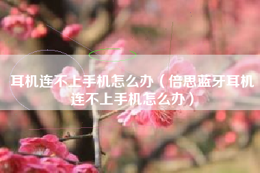耳机连不上手机怎么办(倍思蓝牙耳机连不上手机怎么办)